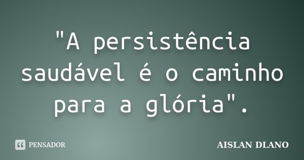 "A persistência saudável é o caminho para a glória".... Frase de AISLAN DLANO.