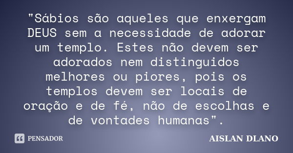 "Sábios são aqueles que enxergam DEUS sem a necessidade de adorar um templo. Estes não devem ser adorados nem distinguidos melhores ou piores, pois os temp... Frase de AISLAN DLANO.