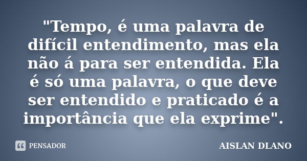 "Tempo, é uma palavra de difícil entendimento, mas ela não á para ser entendida. Ela é só uma palavra, o que deve ser entendido e praticado é a importância... Frase de AISLAN DLANO.