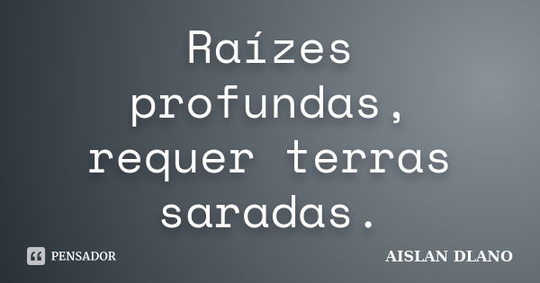 Raízes profundas, requer terras saradas.... Frase de AISLAN DLANO.