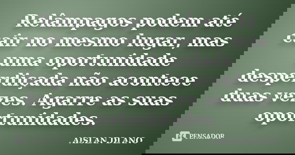 Relâmpagos podem até cair no mesmo lugar, mas uma oportunidade desperdiçada não acontece duas vezes. Agarre as suas oportunidades.... Frase de AISLAN Dlano.