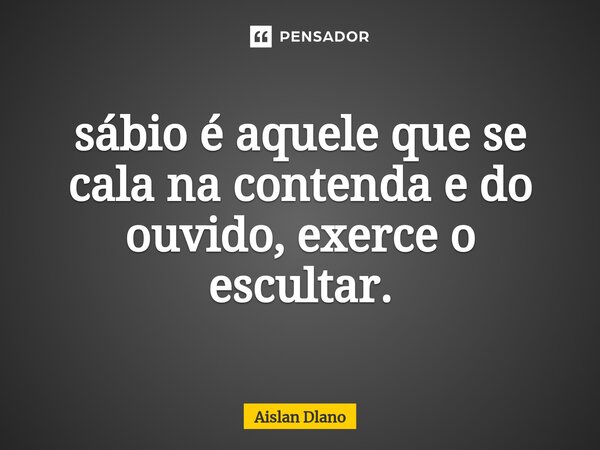 ⁠sábio é aquele que se cala na contenda e do ouvido, exerce o escultar.... Frase de AISLAN DLANO.