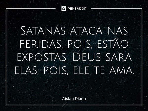 ⁠Satanás ataca nas feridas, pois, estão expostas. Deus sara elas, pois, ele te ama.... Frase de AISLAN DLANO.
