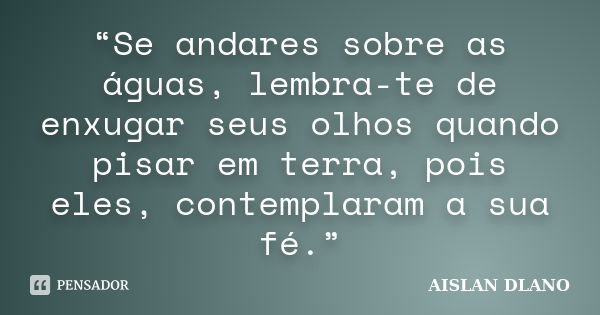 “Se andares sobre as águas, lembra-te de enxugar seus olhos quando pisar em terra, pois eles, contemplaram a sua fé.”... Frase de AISLAN DLANO.