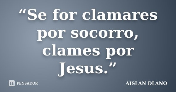 “Se for clamares por socorro, clames por Jesus.”... Frase de AISLAN DLANO.