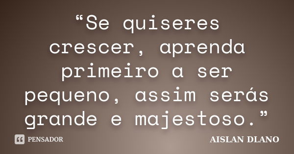 “Se quiseres crescer, aprenda primeiro a ser pequeno, assim serás grande e majestoso.”... Frase de Aislan Dlano.