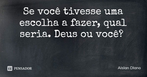 Se você tivesse uma escolha a fazer, qual seria. Deus ou você?... Frase de Aislan Dlano.