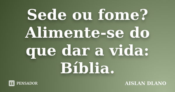 Sede ou fome? Alimente-se do que dar a vida: Bíblia.... Frase de AISLAN DLANO.