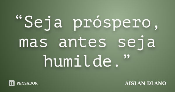 “Seja próspero, mas antes seja humilde.”... Frase de AISLAN DLANO.