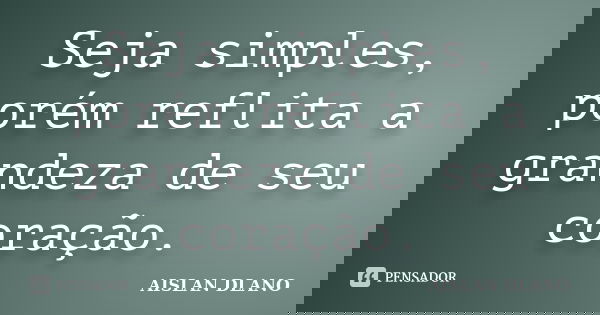 Seja simples, porém reflita a grandeza de seu coração.... Frase de AISLAN DLANO.
