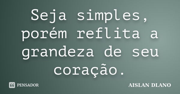 Seja simples, porém reflita a grandeza de seu coração.... Frase de AISLAN DLANO.