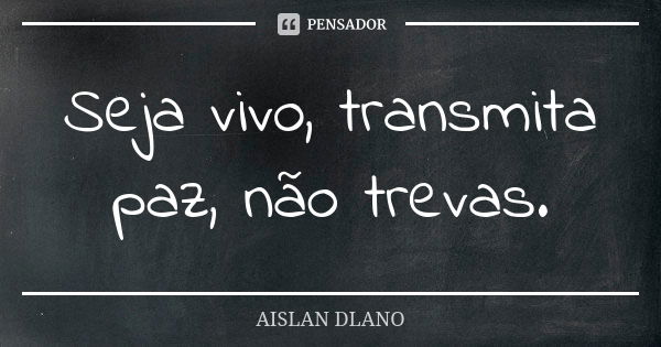 Seja vivo, transmita paz, não trevas.... Frase de AISLAN DLANO.