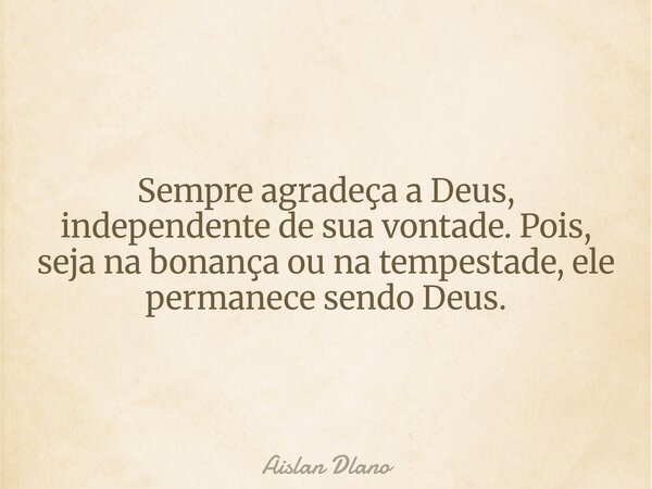 Sempre agradeça a Deus, independente de sua vontade. Pois, seja na bonança ou na tempestade, ele permanece sendo Deus.... Frase de Aislan Dlano.