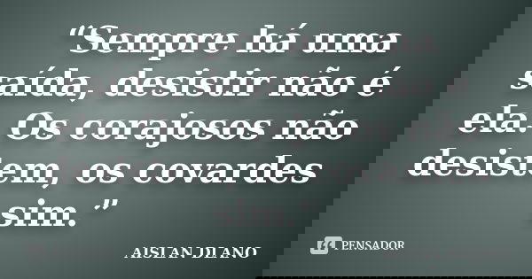 “Sempre há uma saída, desistir não é ela. Os corajosos não desistem, os covardes sim.”... Frase de Aislan Dlano.