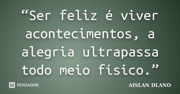 “Ser feliz é viver acontecimentos, a alegria ultrapassa todo meio físico.”... Frase de Aislan Dlano.