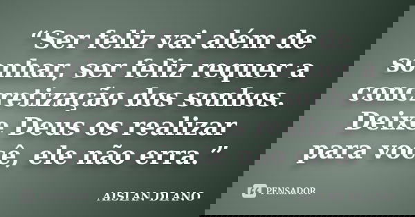 “Ser feliz vai além de sonhar, ser feliz requer a concretização dos sonhos. Deixe Deus os realizar para você, ele não erra.”... Frase de Aislan Dlano.