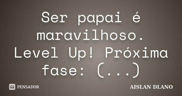 Ser papai é maravilhoso. Level Up! Próxima fase: (...)... Frase de AISLAN DLANO.