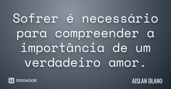 Sofrer é necessário para compreender a importância de um verdadeiro amor.... Frase de AISLAN Dlano.