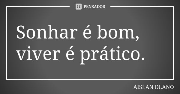 Sonhar é bom, viver é prático.... Frase de Aislan Dlano.