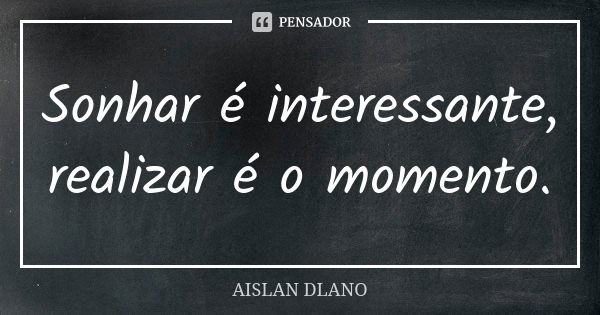 Sonhar é interessante, realizar é o momento.... Frase de Aislan Dlano.