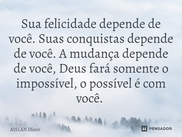 Sua felicidade depende de você. Suas conquistas depende de você. A mudança depende de você, Deus fará somente o impossível, o possível é com você. ⁠... Frase de AISLAN DLANO.
