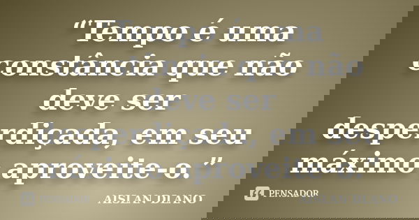 “Tempo é uma constância que não deve ser desperdiçada, em seu máximo aproveite-o.”... Frase de Aislan Dlano.