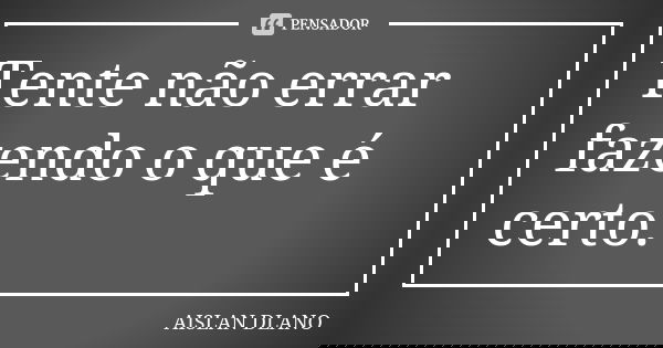 Tente não errar fazendo o que é certo.... Frase de AISLAN DLANO.
