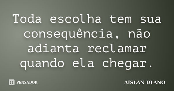 Toda escolha tem sua consequência, não adianta reclamar quando ela chegar.... Frase de Aislan Dlano.