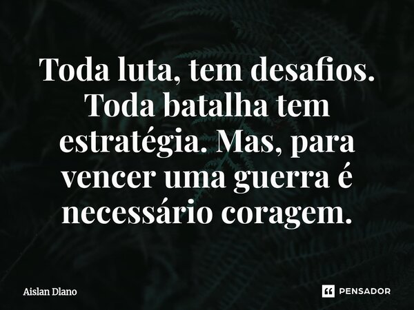 ⁠Toda luta, tem desafios. Toda batalha tem estratégia. Mas, para vencer uma guerra é necessário coragem.... Frase de AISLAN DLANO.
