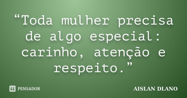 “Toda mulher precisa de algo especial: carinho, atenção e respeito.”... Frase de Aislan Dlano.