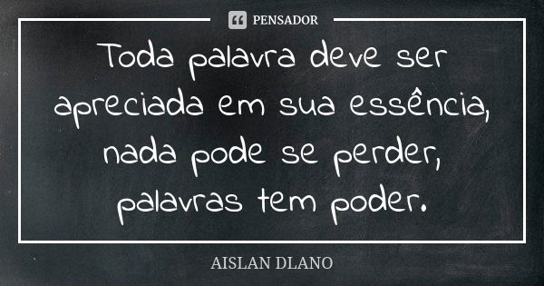 Toda palavra deve ser apreciada em sua essência, nada pode se perder, palavras tem poder.... Frase de AISLAN DLANO.