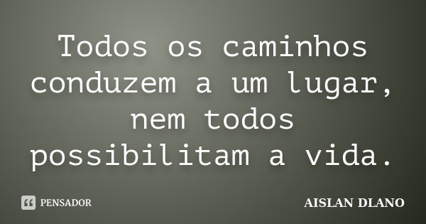 Todos os caminhos conduzem a um lugar, nem todos possibilitam a vida.... Frase de AISLAN DLANO.