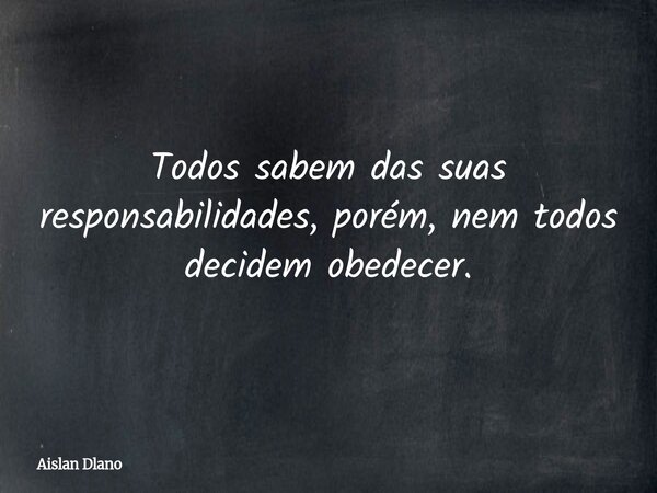 Todos sabem das suas responsabilidades, porém, nem todos decidem obedecer.... Frase de Aislan Dlano.