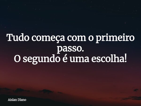 Tudo começa com o primeiro passo. O segundo é uma escolha!... Frase de Aislan Dlano.