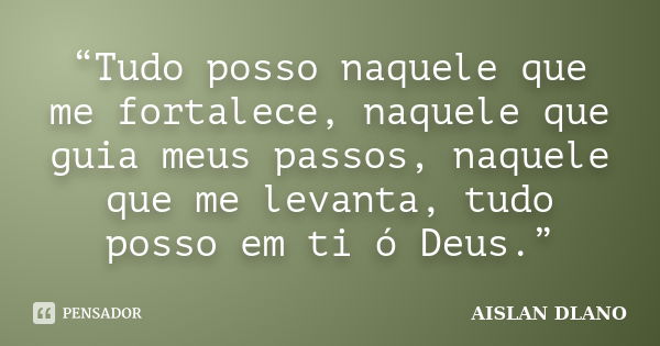 “Tudo posso naquele que me fortalece, naquele que guia meus passos, naquele que me levanta, tudo posso em ti ó Deus.”... Frase de AISLAN DLANO.