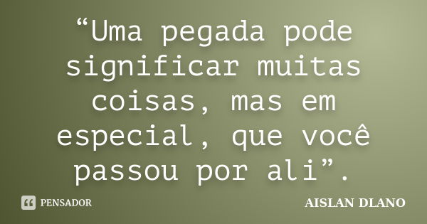 “Uma pegada pode significar muitas coisas, mas em especial, que você passou por ali”.... Frase de AISLAN DLANO.