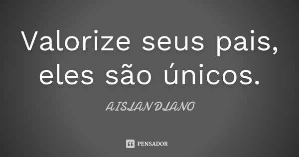 Valorize seus pais, eles são únicos.... Frase de AISLAN DLANO.