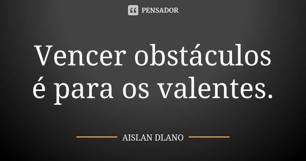 Vencer obstáculos é para os valentes.... Frase de Aislan Dlano.