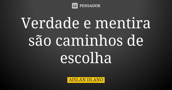 Verdade e mentira são caminhos de escolha... Frase de AISLAN DLANO.