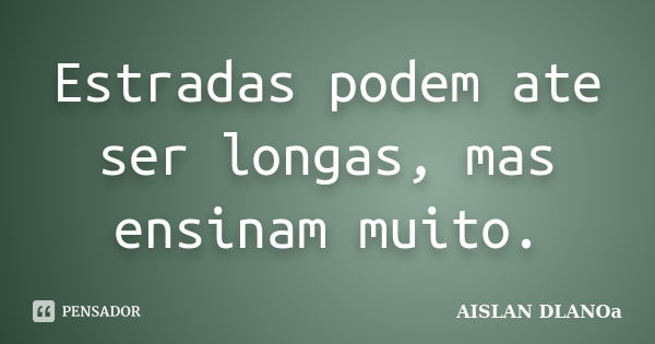 Estradas podem ate ser longas, mas ensinam muito.... Frase de AISLAN DLANOa.