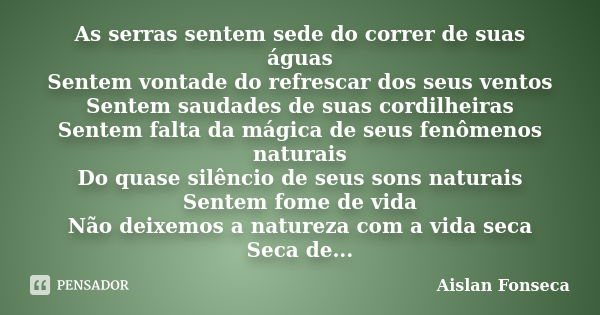 As serras sentem sede do correr de suas águas Sentem vontade do refrescar dos seus ventos Sentem saudades de suas cordilheiras Sentem falta da mágica de seus fe... Frase de Aislan Fonseca.