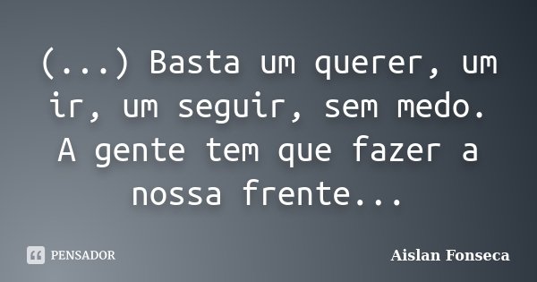 (...) Basta um querer, um ir, um seguir, sem medo. A gente tem que fazer a nossa frente...... Frase de Aislan Fonseca.