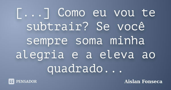 [...] Como eu vou te subtrair? Se você sempre soma minha alegria e a eleva ao quadrado...... Frase de Aislan Fonseca.