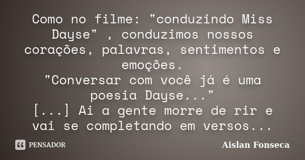 Como no filme: "conduzindo Miss Dayse" , conduzimos nossos corações, palavras, sentimentos e emoções. "Conversar com você já é uma poesia Dayse..... Frase de Aislan Fonseca.