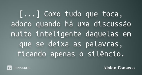 [...] Como tudo que toca, adoro quando há uma discussão muito inteligente daquelas em que se deixa as palavras, ficando apenas o silêncio.... Frase de Aislan Fonseca.