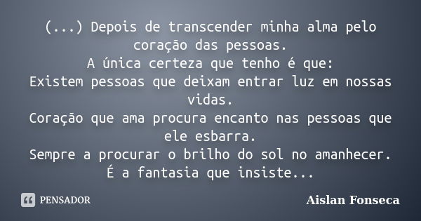 (...) Depois de transcender minha alma pelo coração das pessoas. A única certeza que tenho é que: Existem pessoas que deixam entrar luz em nossas vidas. Coração... Frase de Aislan Fonseca.