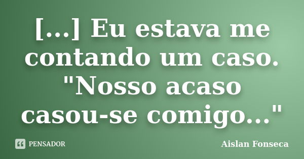 [...] Eu estava me contando um caso. "Nosso acaso casou-se comigo..."... Frase de Aislan Fonseca.