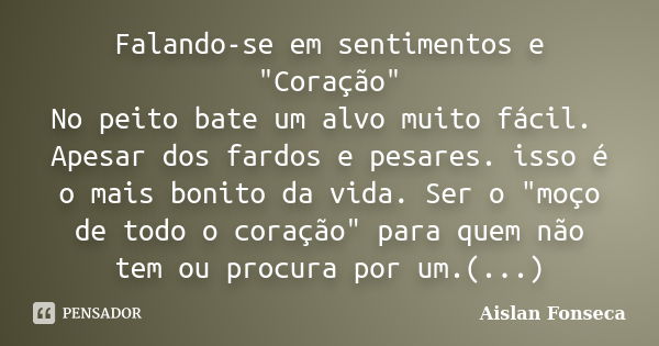 Falando-se em sentimentos e "Coração" No peito bate um alvo muito fácil. Apesar dos fardos e pesares. isso é o mais bonito da vida. Ser o "moço d... Frase de Aislan Fonseca.