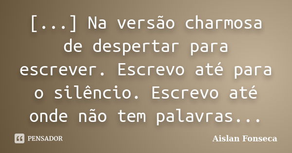 [...] Na versão charmosa de despertar para escrever. Escrevo até para o silêncio. Escrevo até onde não tem palavras...... Frase de Aislan Fonseca.