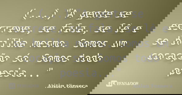(...) "A gente se escreve, se fala, se lê e se brilha mesmo. Somos um coração só. Somos todo poesia..."... Frase de Aislan Fonseca.